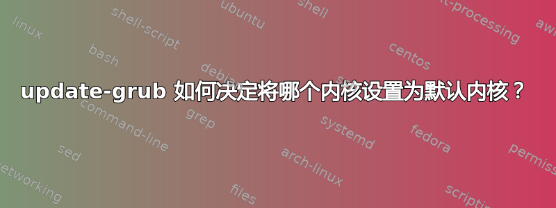 update-grub 如何决定将哪个内核设置为默认内核？