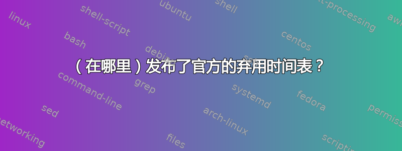 （在哪里）发布了官方的弃用时间表？