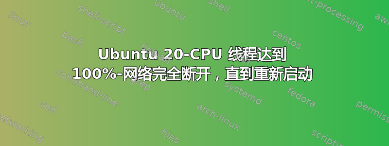 Ubuntu 20-CPU 线程达到 100%-网络完全断开，直到重新启动