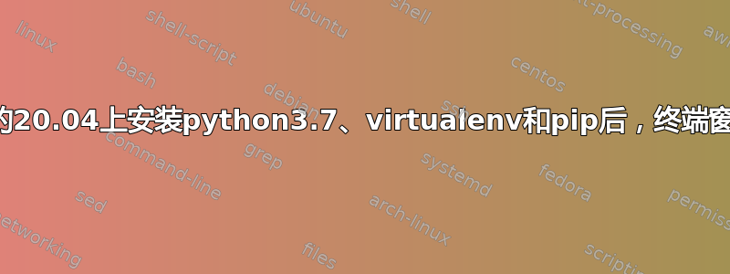 在新安装的20.04上安装python3.7、virtualenv和pip后，终端窗口打不开