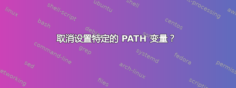 取消设置特定的 PATH 变量？