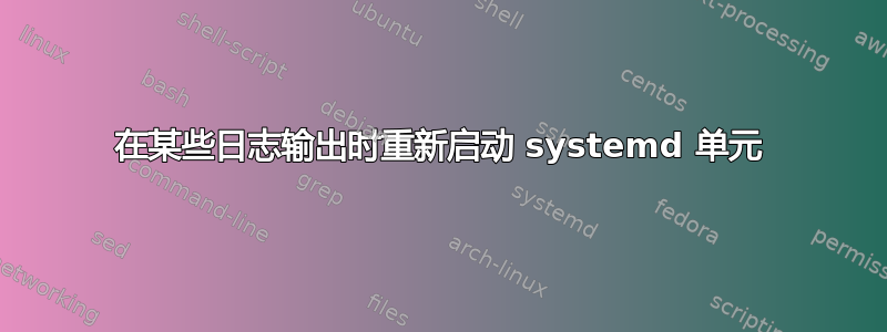 在某些日志输出时重新启动 systemd 单元