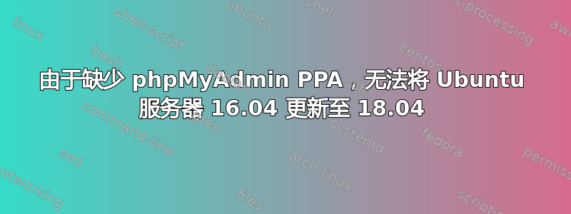 由于缺少 phpMyAdmin PPA，无法将 Ubuntu 服务器 16.04 更新至 18.04