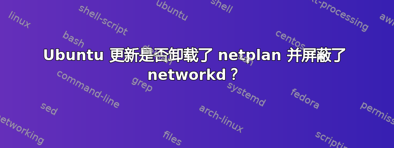 Ubuntu 更新是否卸载了 netplan 并屏蔽了 networkd？