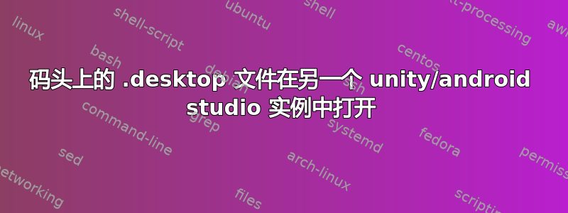 码头上的 .desktop 文件在另一个 unity/android studio 实例中打开