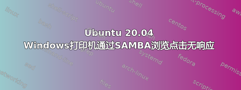 Ubuntu 20.04 Windows打印机通过SAMBA浏览点击无响应