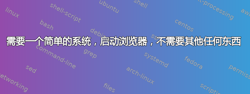 需要一个简单的系统，启动浏览器，不需要其他任何东西