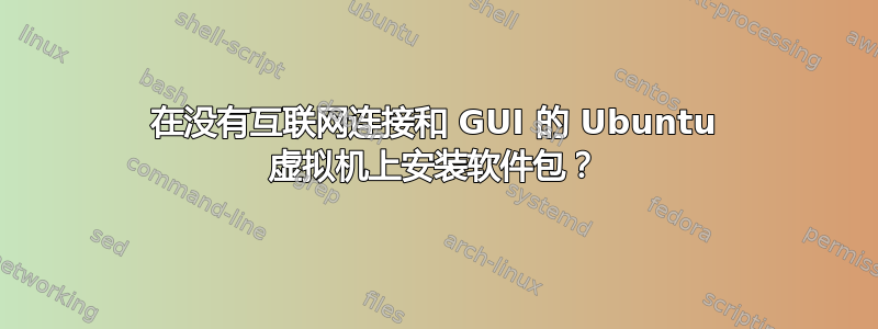 在没有互联网连接和 GUI 的 Ubuntu 虚拟机上安装软件包？