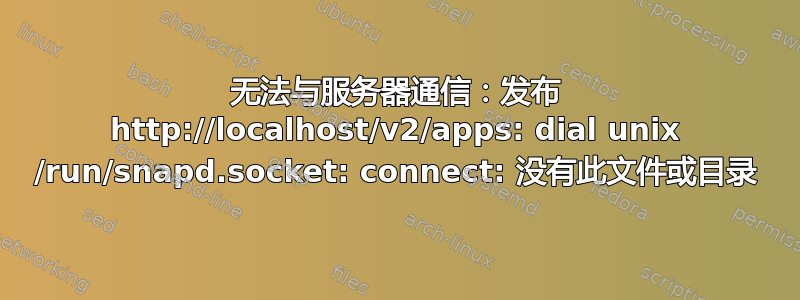 无法与服务器通信：发布 http://localhost/v2/apps: dial unix /run/snapd.socket: connect: 没有此文件或目录