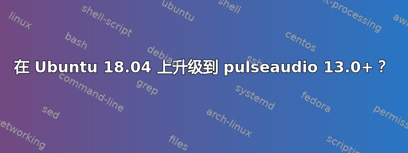 在 Ubuntu 18.04 上升级到 pulseaudio 13.0+？