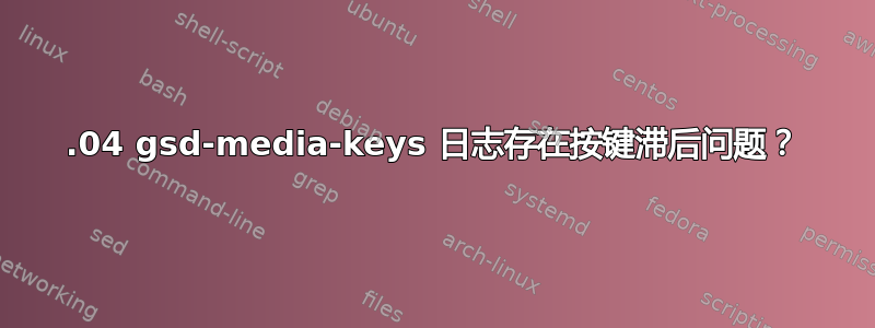 20.04 gsd-media-keys 日志存在按键滞后问题？