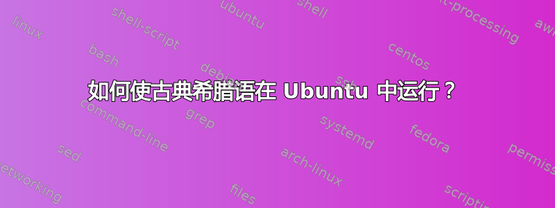 如何使古典希腊语在 Ubuntu 中运行？