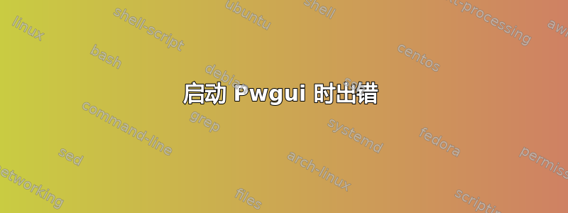 启动 Pwgui 时出错