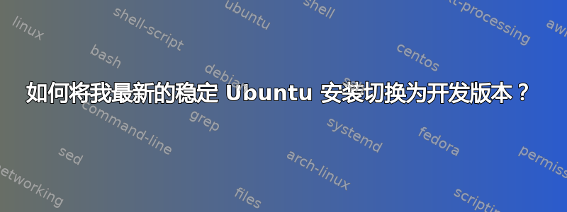 如何将我最新的稳定 Ubuntu 安装切换为开发版本？