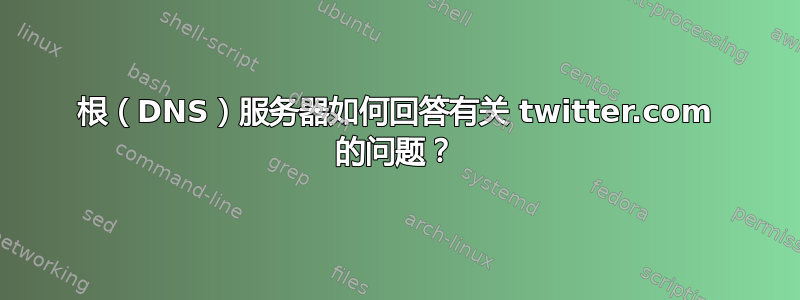 根（DNS）服务器如何回答有关 twitter.com 的问题？