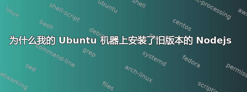 为什么我的 Ubuntu 机器上安装了旧版本的 Nodejs 