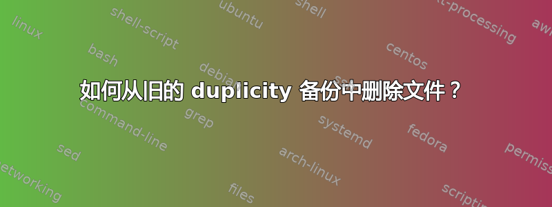 如何从旧的 duplicity 备份中删除文件？