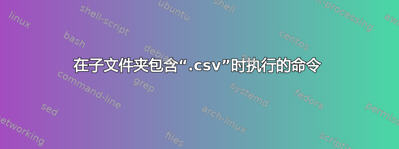 在子文件夹包含“.csv”时执行的命令