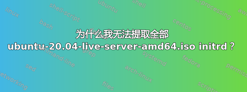 为什么我无法提取全部 ubuntu-20.04-live-server-amd64.iso initrd？