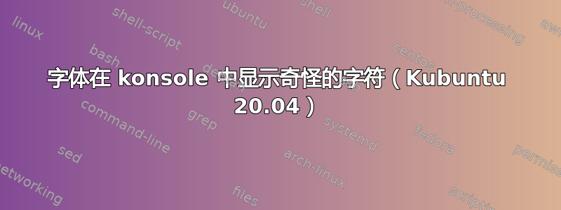 字体在 konsole 中显示奇怪的字符（Kubuntu 20.04）