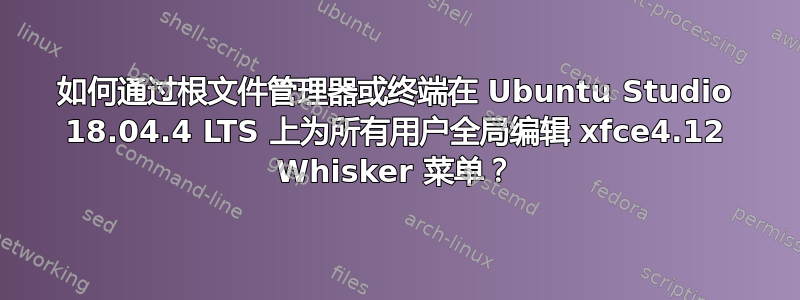 如何通过根文件管理器或终端在 Ubuntu Studio 18.04.4 LTS 上为所有用户全局编辑 xfce4.12 Whisker 菜单？