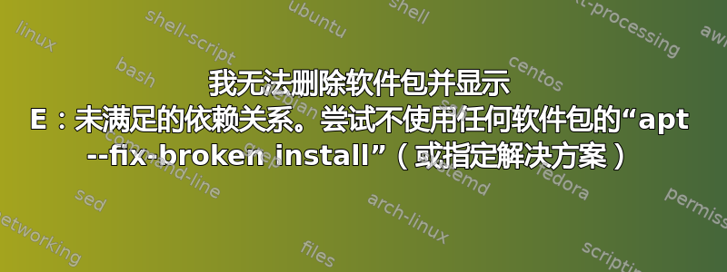 我无法删除软件包并显示 E：未满足的依赖关系。尝试不使用任何软件包的“apt --fix-broken install”（或指定解决方案）