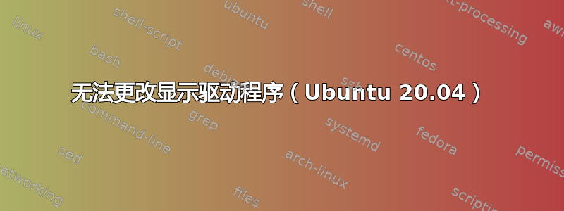 无法更改显示驱动程序（Ubuntu 20.04）