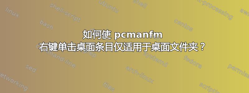 如何使 pcmanfm 右键单击​​桌面条目仅适用于桌面文件夹？