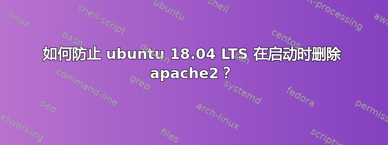 如何防止 ubuntu 18.04 LTS 在启动时删除 apache2？