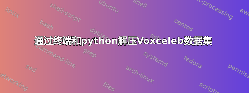 通过终端和python解压Voxceleb数据集