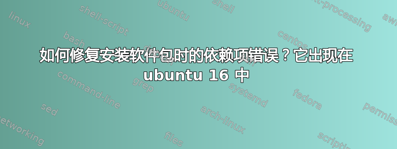 如何修复安装软件包时的依赖项错误？它出现在 ubuntu 16 中