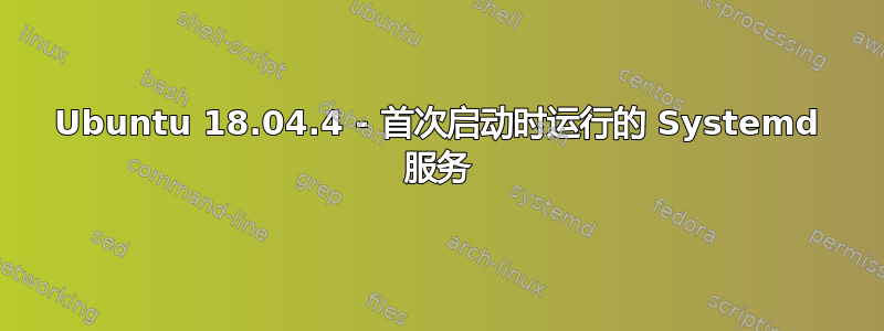 Ubuntu 18.04.4 - 首次启动时运行的 Systemd 服务