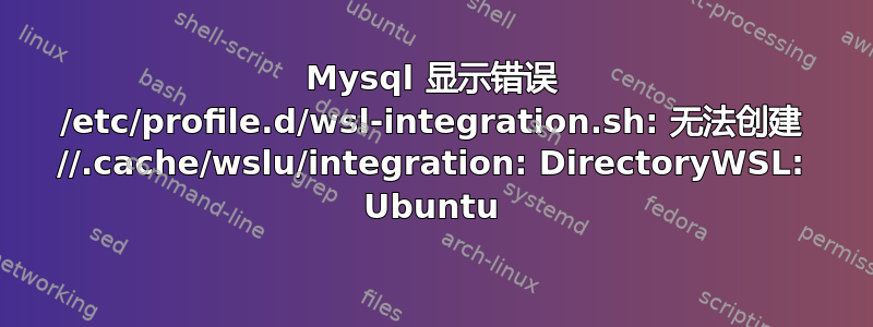 Mysql 显示错误 /etc/profile.d/wsl-integration.sh: 无法创建 //.cache/wslu/integration: DirectoryWSL: Ubuntu