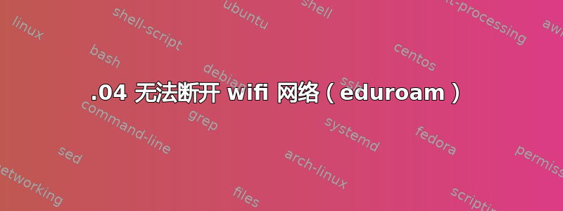 18.04 无法断开 wifi 网络（eduroam）