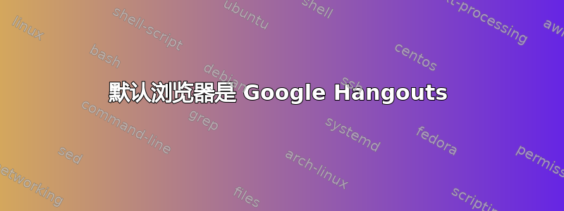 默认浏览器是 Google Hangouts