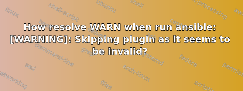 How resolve WARN when run ansible: [WARNING]: Skipping plugin as it seems to be invalid?