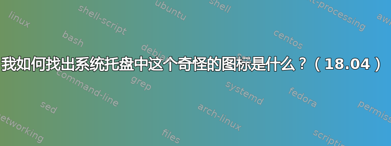 我如何找出系统托盘中这个奇怪的图标是什么？（18.04）