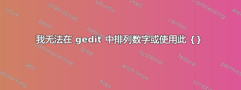 我无法在 gedit 中排列数字或使用此 {}