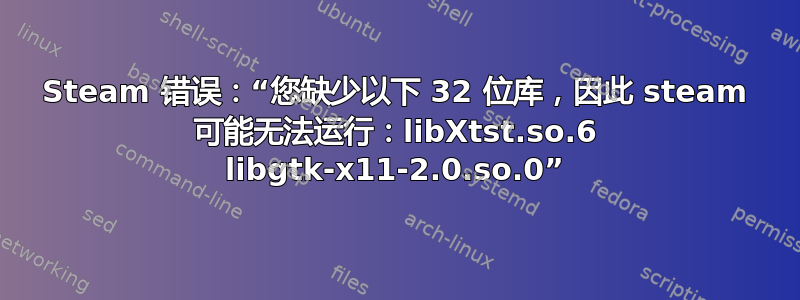 Steam 错误：“您缺少以下 32 位库，因此 steam 可能无法运行：libXtst.so.6 libgtk-x11-2.0.so.0”