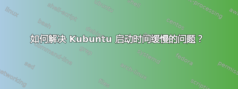 如何解决 Kubuntu 启动时间缓慢的问题？