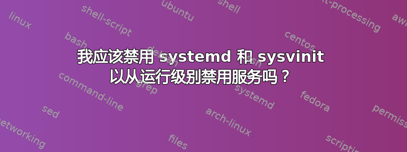 我应该禁用 systemd 和 sysvinit 以从运行级别禁用服务吗？