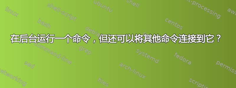 在后台运行一个命令，但还可以将其他命令连接到它？