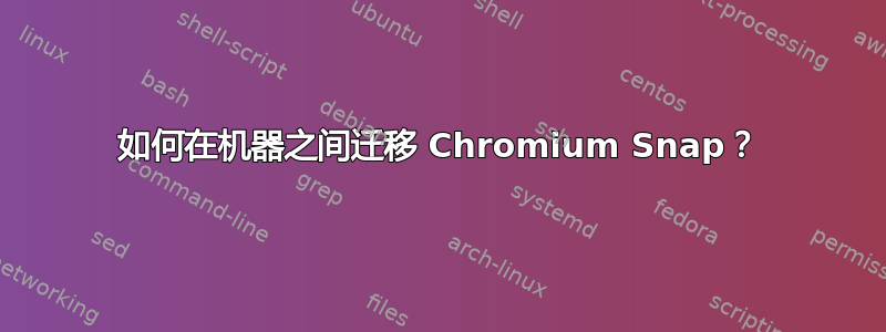 如何在机器之间迁移 Chromium Snap？