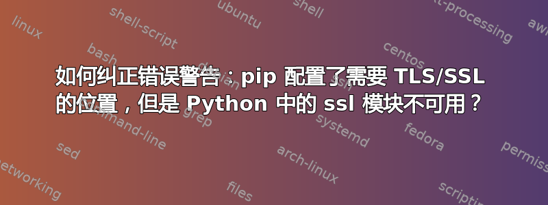 如何纠正错误警告：pip 配置了需要 TLS/SSL 的位置，但是 Python 中的 ssl 模块不可用？