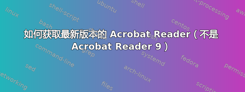 如何获取最新版本的 Acrobat Reader（不是 Acrobat Reader 9）