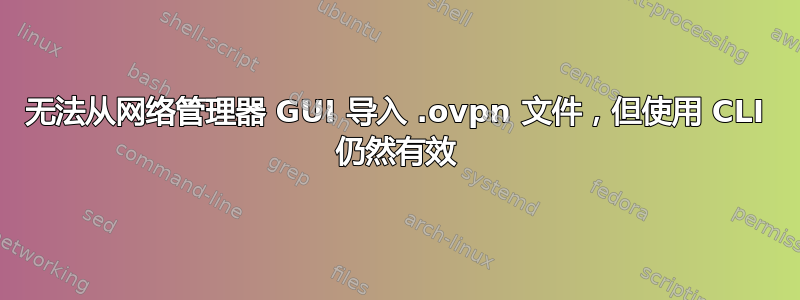 无法从网络管理器 GUI 导入 .ovpn 文件，但使用 CLI 仍然有效