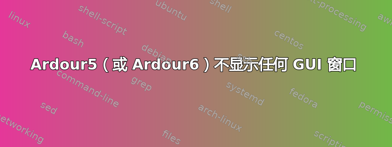 Ardour5（或 Ardour6）不显示任何 GUI 窗口