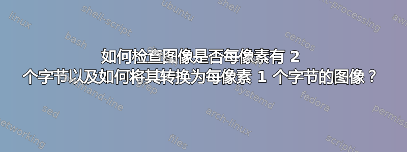 如何检查图像是否每像素有 2 个字节以及如何将其转换为每像素 1 个字节的图像？