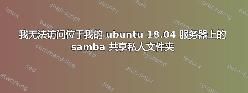 我无法访问位于我的 ubuntu 18.04 服务器上的 samba 共享私人文件夹