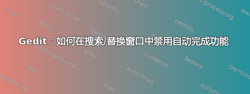 Gedit：如何在搜索/替换窗口中禁用自动完成功能